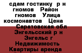 сдам гостинку, р-н 7 гномов › Район ­ 7 гномов › Улица ­ космонавтов › Цена ­ 6 000 - Саратовская обл., Энгельсский р-н, Энгельс г. Недвижимость » Квартиры аренда   . Саратовская обл.